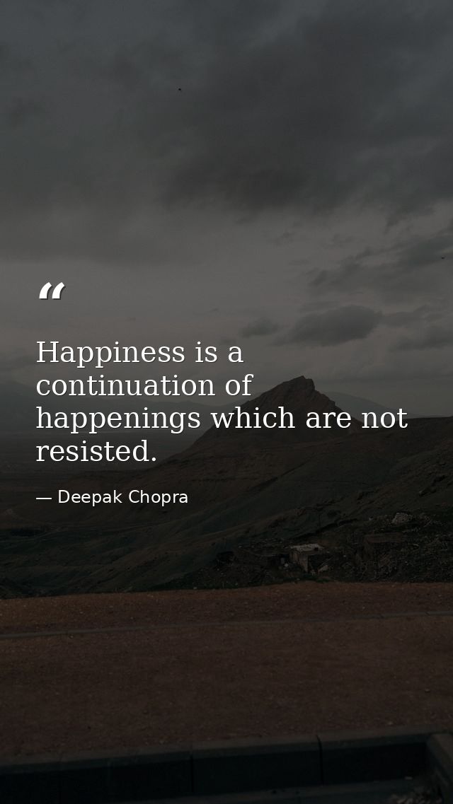 Happiness is a continuation of happenings which are not resisted. — Deepak Chopra