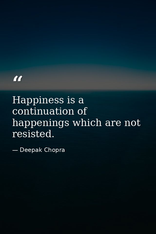 Happiness is a continuation of happenings which are not resisted. — Deepak Chopra