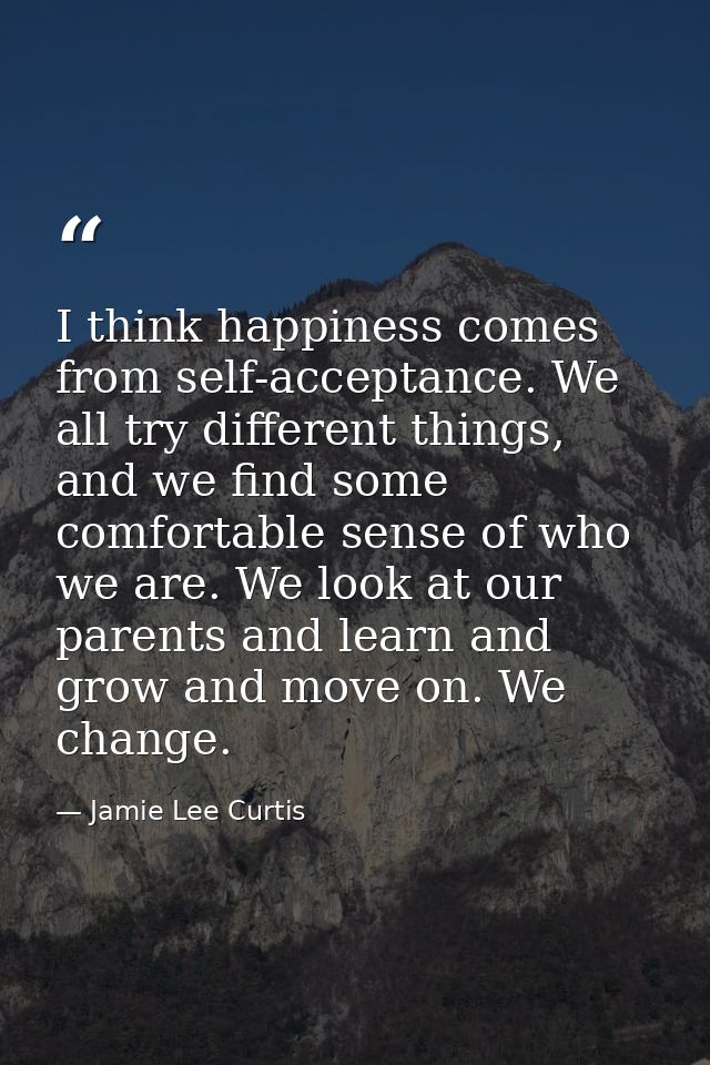 I think happiness comes from self-acceptance. We all try different things, and we find some comfortable sense of who we  — Jamie Lee Curtis