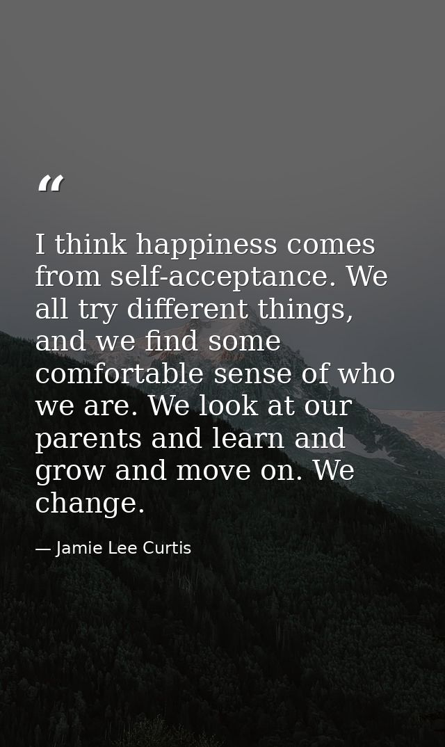 I think happiness comes from self-acceptance. We all try different things, and we find some comfortable sense of who we  — Jamie Lee Curtis