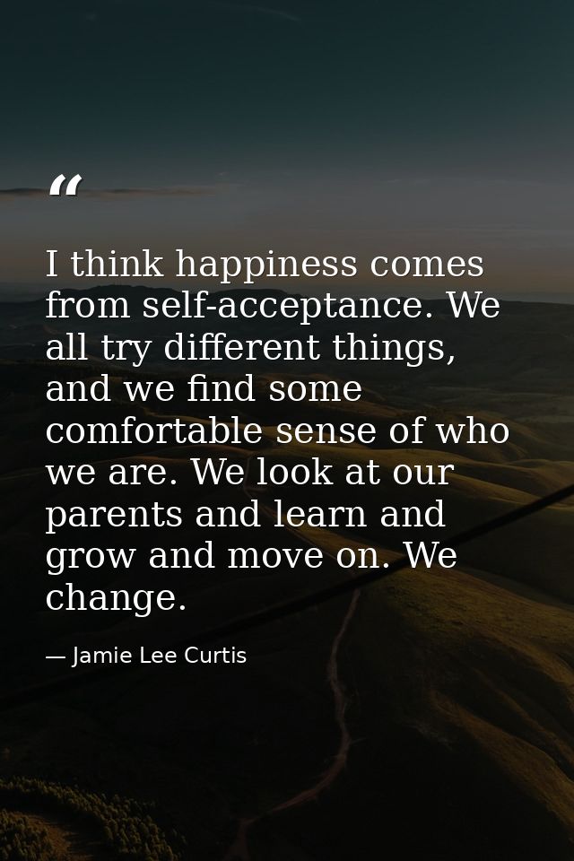 I think happiness comes from self-acceptance. We all try different things, and we find some comfortable sense of who we  — Jamie Lee Curtis