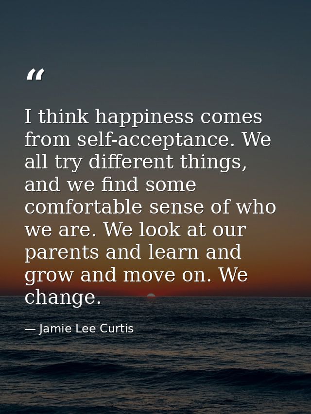 I think happiness comes from self-acceptance. We all try different things, and we find some comfortable sense of who we  — Jamie Lee Curtis