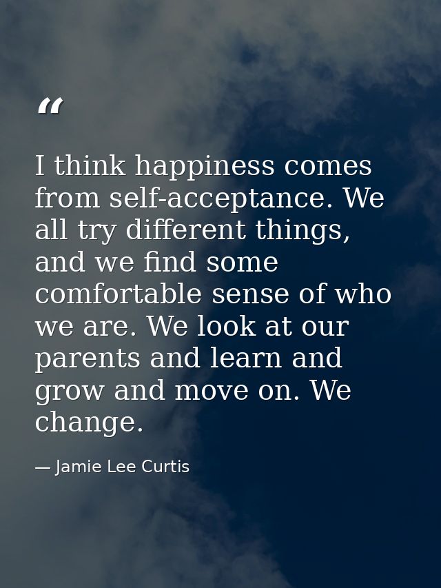 I think happiness comes from self-acceptance. We all try different things, and we find some comfortable sense of who we  — Jamie Lee Curtis