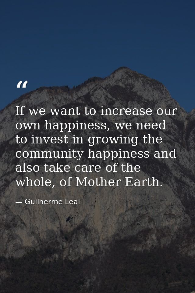 If we want to increase our own happiness, we need to invest in growing the community happiness and also take care of the — Guilherme Leal