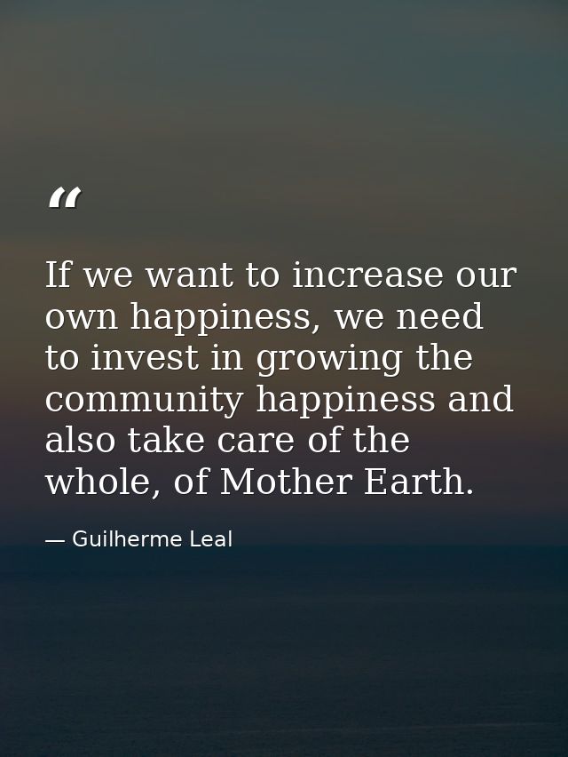 If we want to increase our own happiness, we need to invest in growing the community happiness and also take care of the — Guilherme Leal