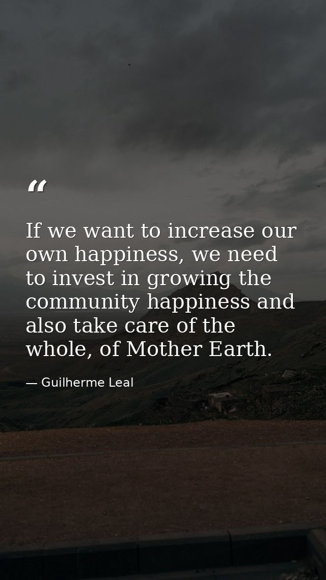 If we want to increase our own happiness, we need to invest in growing the community happiness and also take care of the — Guilherme Leal