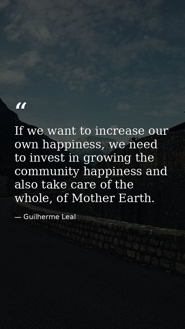 If we want to increase our own happiness, we need to invest in growing the community happiness and also take care of the — Guilherme Leal