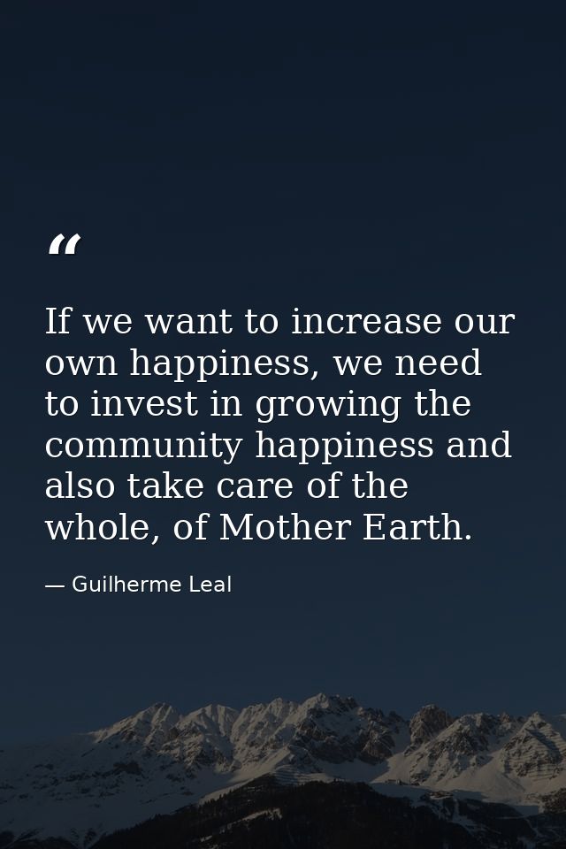 If we want to increase our own happiness, we need to invest in growing the community happiness and also take care of the — Guilherme Leal