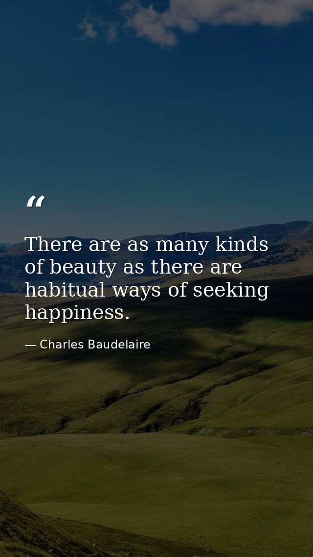 There are as many kinds of beauty as there are habitual ways of seeking happiness. — Charles Baudelaire