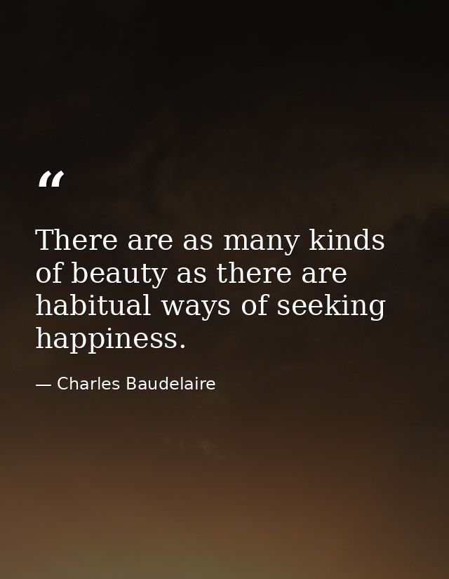 There are as many kinds of beauty as there are habitual ways of seeking happiness. — Charles Baudelaire