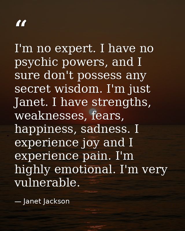 I'm no expert. I have no psychic powers, and I sure don't possess any secret wisdom. I'm just Janet. I have strengths, w — Janet Jackson