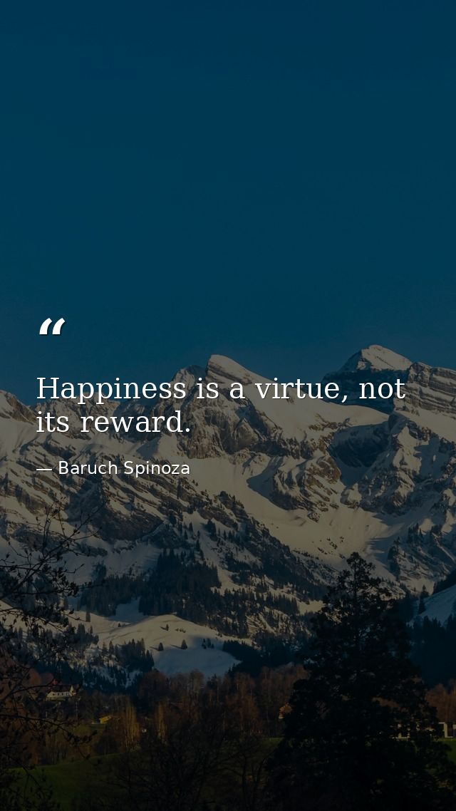 Happiness is a virtue, not its reward. — Baruch Spinoza