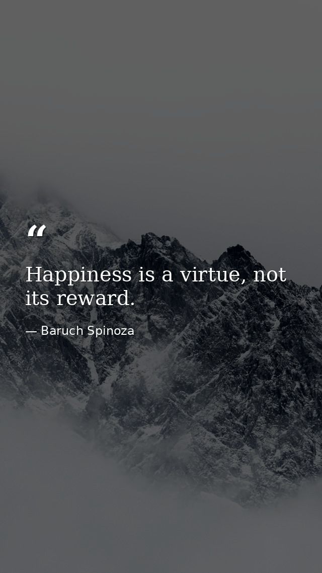 Happiness is a virtue, not its reward. — Baruch Spinoza