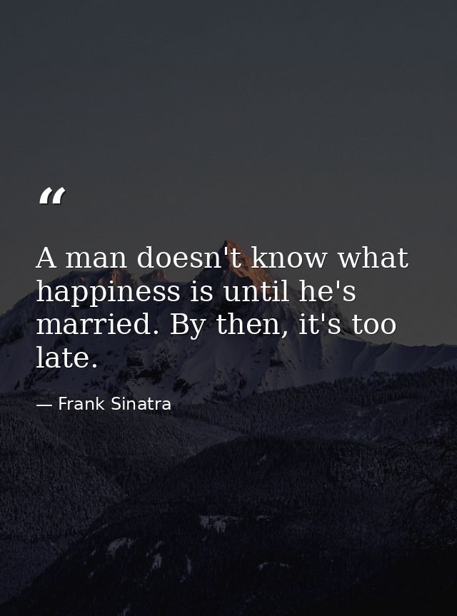 A man doesn't know what happiness is until he's married. By then, it's too late. — Frank Sinatra
