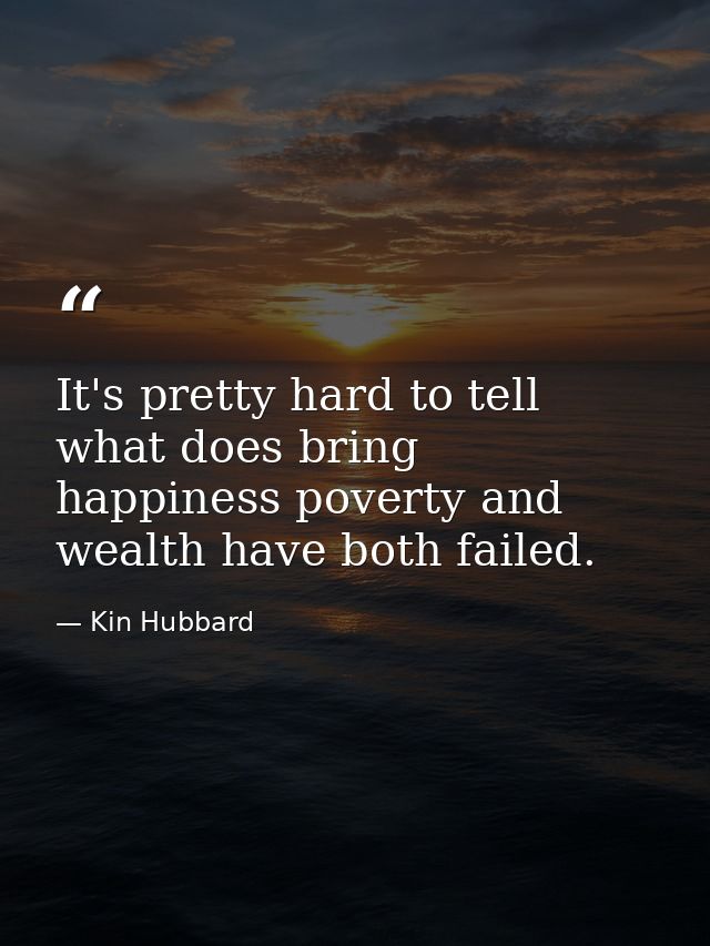 It's pretty hard to tell what does bring happiness poverty and wealth have both failed. — Kin Hubbard