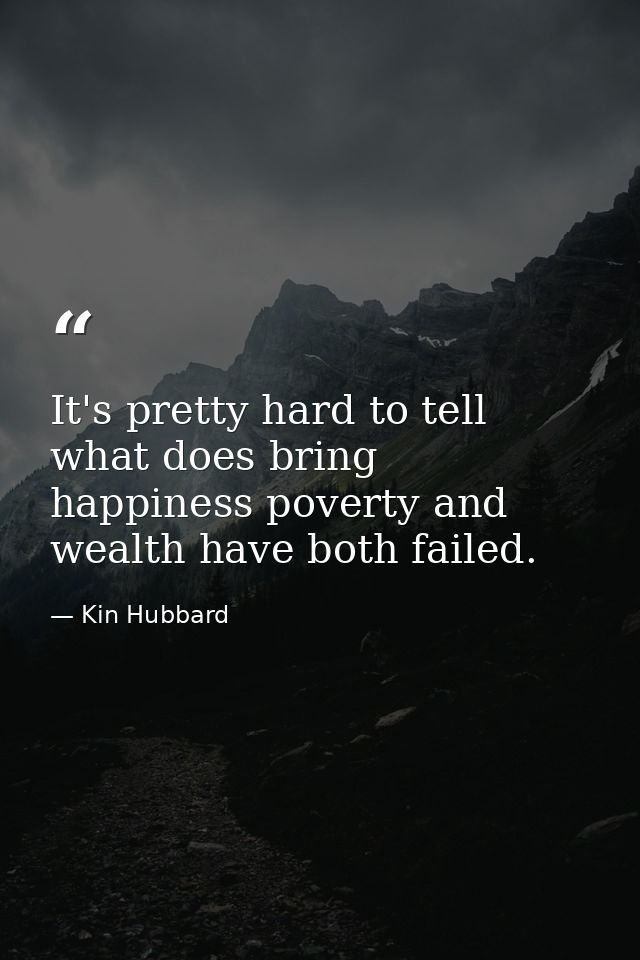 It's pretty hard to tell what does bring happiness poverty and wealth have both failed. — Kin Hubbard