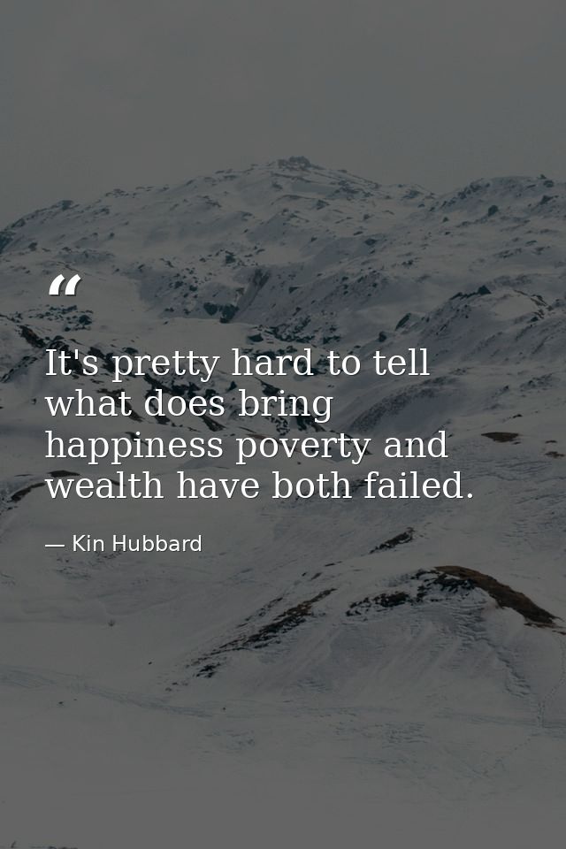 It's pretty hard to tell what does bring happiness poverty and wealth have both failed. — Kin Hubbard
