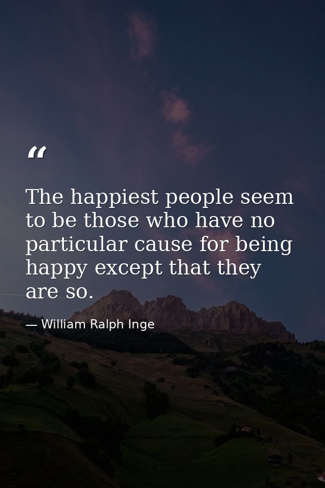 The happiest people seem to be those who have no particular cause for being happy except that they are so. — William Ralph Inge