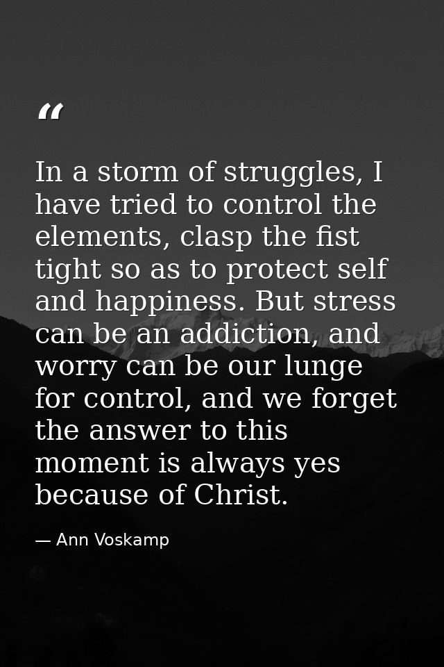 In a storm of struggles, I have tried to control the elements, clasp the fist tight so as to protect self and happiness. — Ann Voskamp