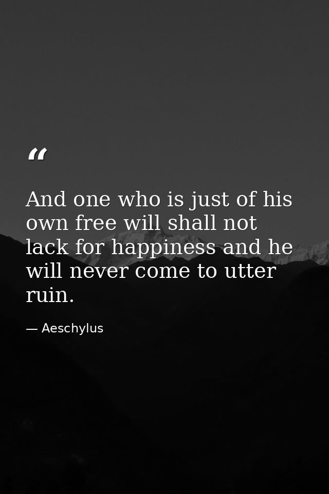 And one who is just of his own free will shall not lack for happiness and he will never come to utter ruin. — Aeschylus