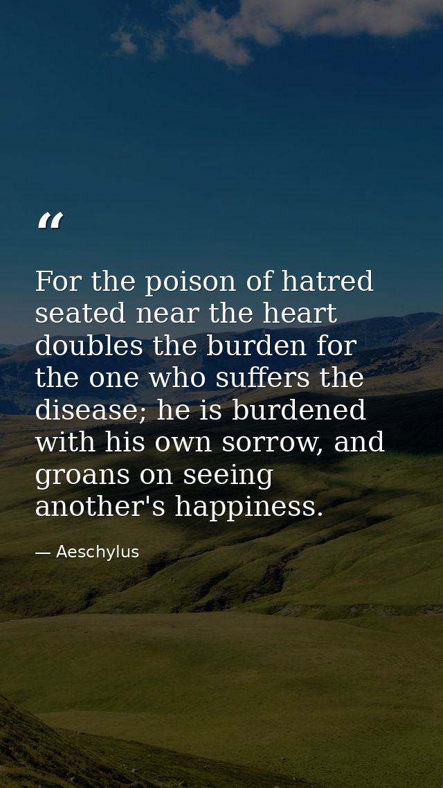 For the poison of hatred seated near the heart doubles the burden for the one who suffers the disease; he is burdened wi — Aeschylus