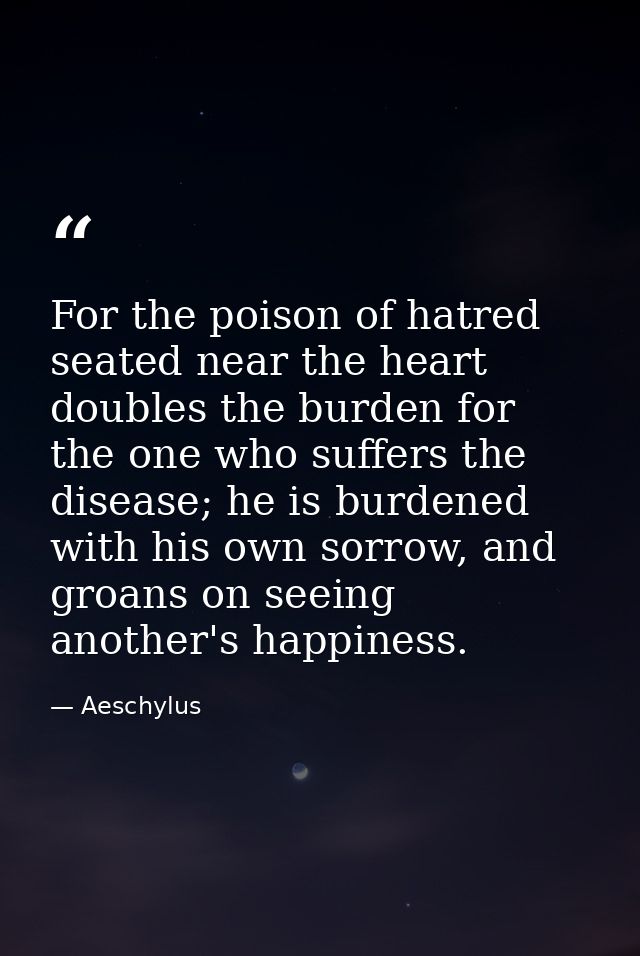 For the poison of hatred seated near the heart doubles the burden for the one who suffers the disease; he is burdened wi — Aeschylus