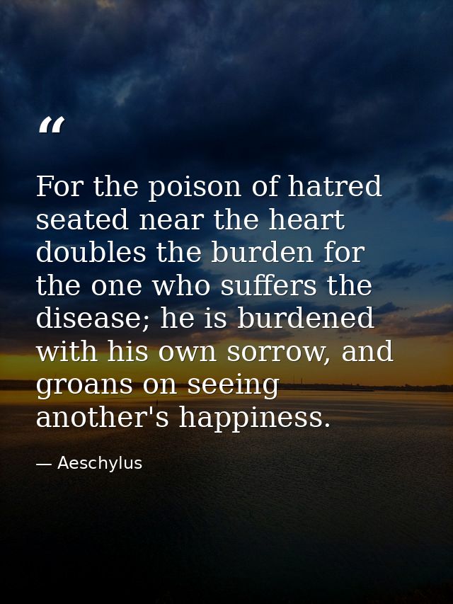 For the poison of hatred seated near the heart doubles the burden for the one who suffers the disease; he is burdened wi — Aeschylus