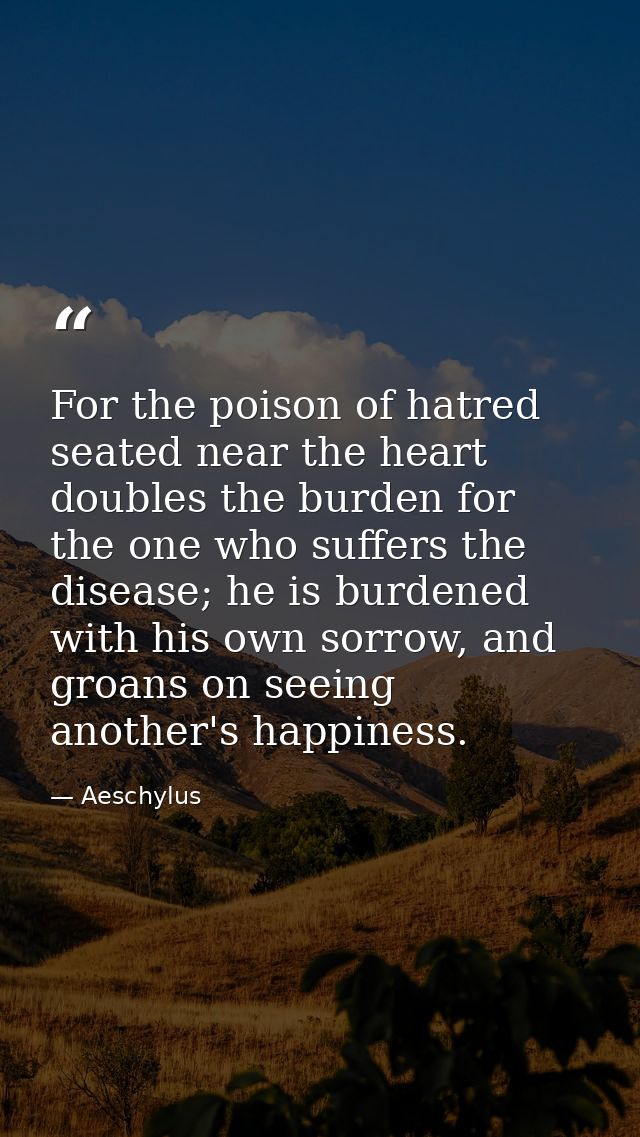 For the poison of hatred seated near the heart doubles the burden for the one who suffers the disease; he is burdened wi — Aeschylus