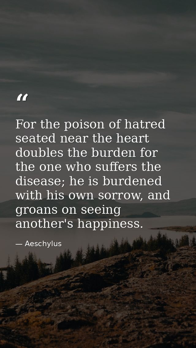 For the poison of hatred seated near the heart doubles the burden for the one who suffers the disease; he is burdened wi — Aeschylus
