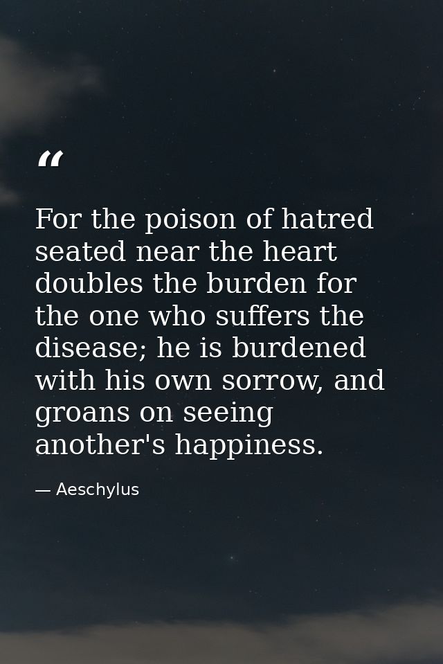 For the poison of hatred seated near the heart doubles the burden for the one who suffers the disease; he is burdened wi — Aeschylus