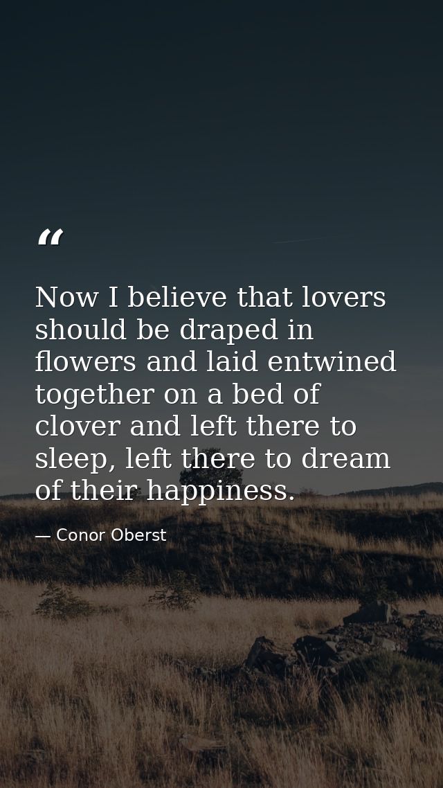 Now I believe that lovers should be draped in flowers and laid entwined together on a bed of clover and left there to sl — Conor Oberst