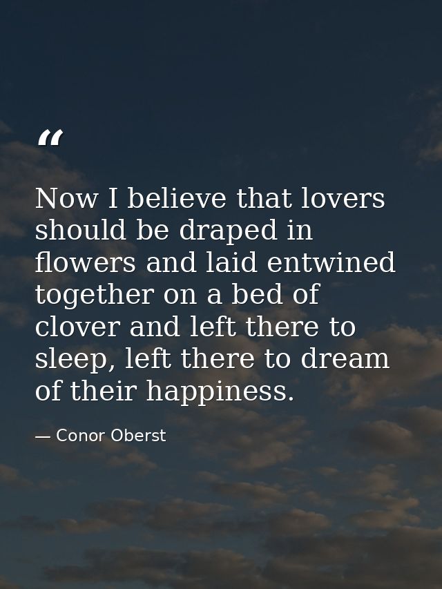Now I believe that lovers should be draped in flowers and laid entwined together on a bed of clover and left there to sl — Conor Oberst