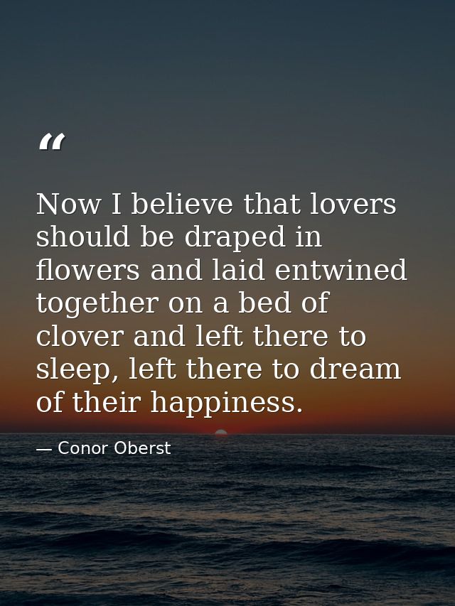 Now I believe that lovers should be draped in flowers and laid entwined together on a bed of clover and left there to sl — Conor Oberst