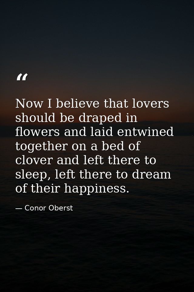 Now I believe that lovers should be draped in flowers and laid entwined together on a bed of clover and left there to sl — Conor Oberst
