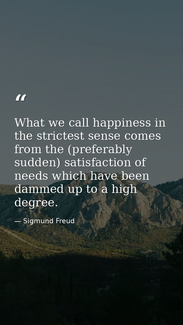 What we call happiness in the strictest sense comes from the (preferably sudden) satisfaction of needs which have been d — Sigmund Freud