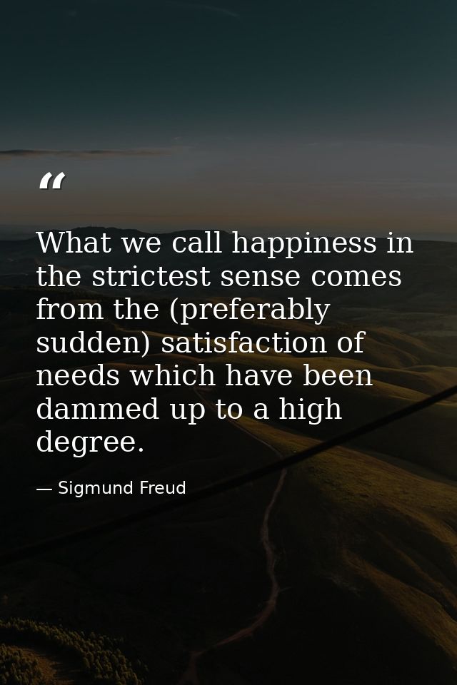 What we call happiness in the strictest sense comes from the (preferably sudden) satisfaction of needs which have been d — Sigmund Freud