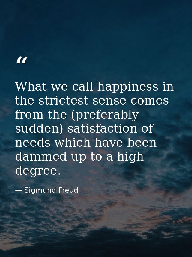 What we call happiness in the strictest sense comes from the (preferably sudden) satisfaction of needs which have been d — Sigmund Freud