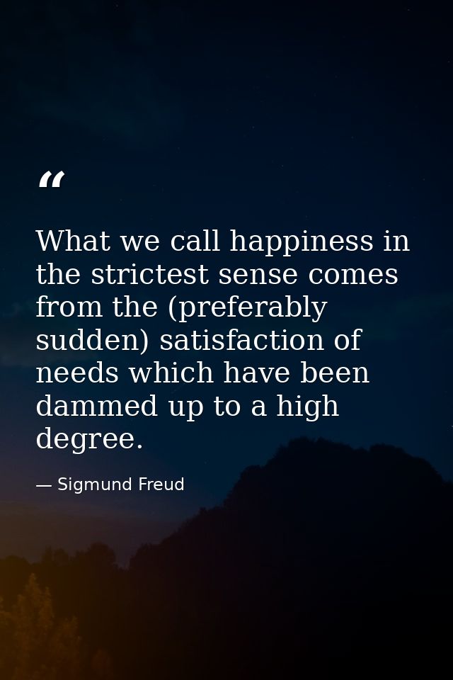 What we call happiness in the strictest sense comes from the (preferably sudden) satisfaction of needs which have been d — Sigmund Freud