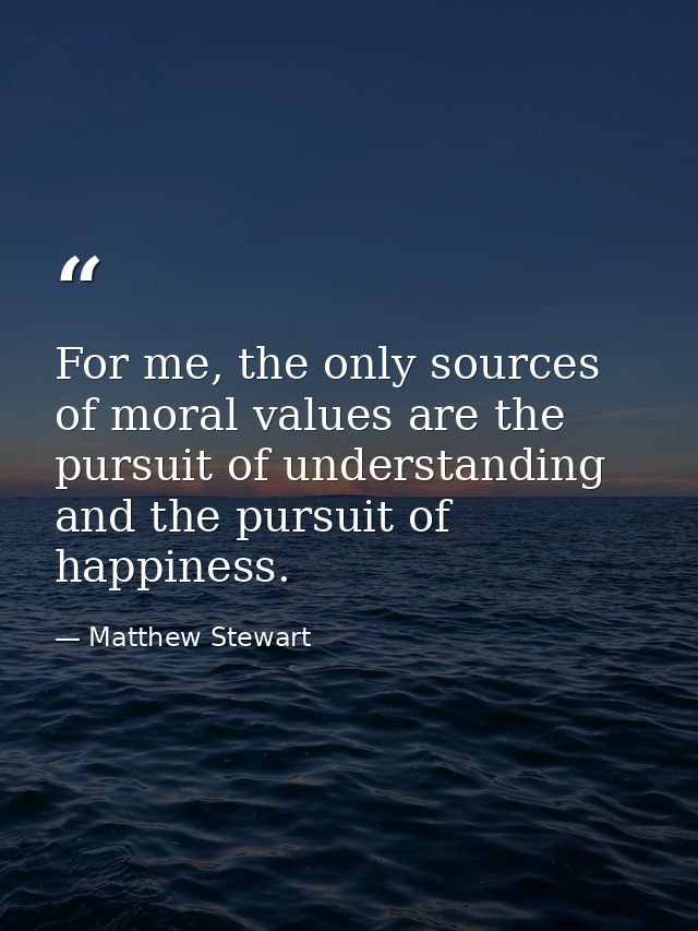 For me, the only sources of moral values are the pursuit of understanding and the pursuit of happiness. — Matthew Stewart
