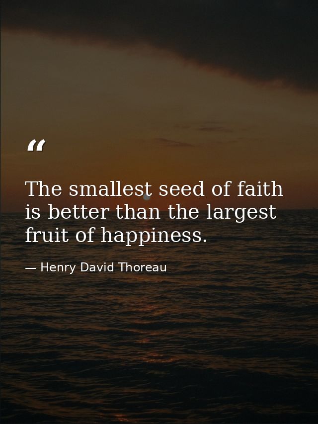The smallest seed of faith is better than the largest fruit of happiness. — Henry David Thoreau