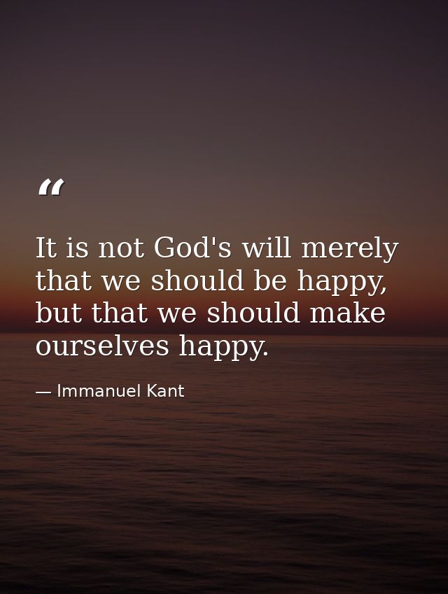 It is not God's will merely that we should be happy, but that we should make ourselves happy. — Immanuel Kant