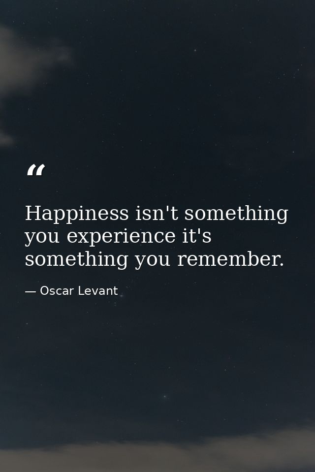 Happiness isn't something you experience it's something you remember. — Oscar Levant