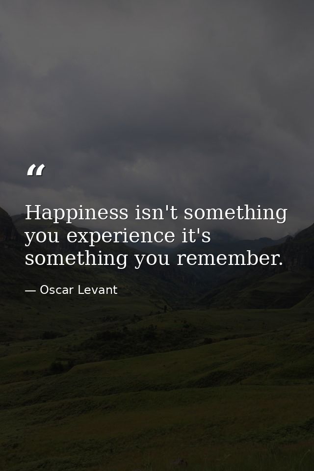 Happiness isn't something you experience it's something you remember. — Oscar Levant