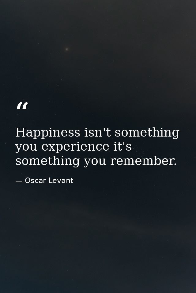 Happiness isn't something you experience it's something you remember. — Oscar Levant