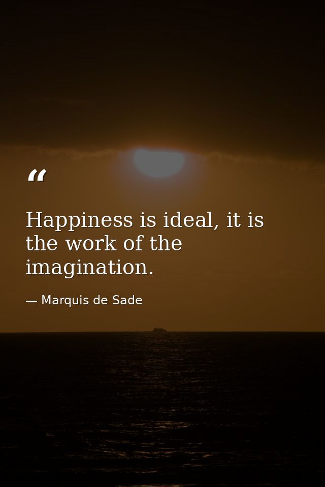 Happiness is ideal, it is the work of the imagination. — Marquis de Sade