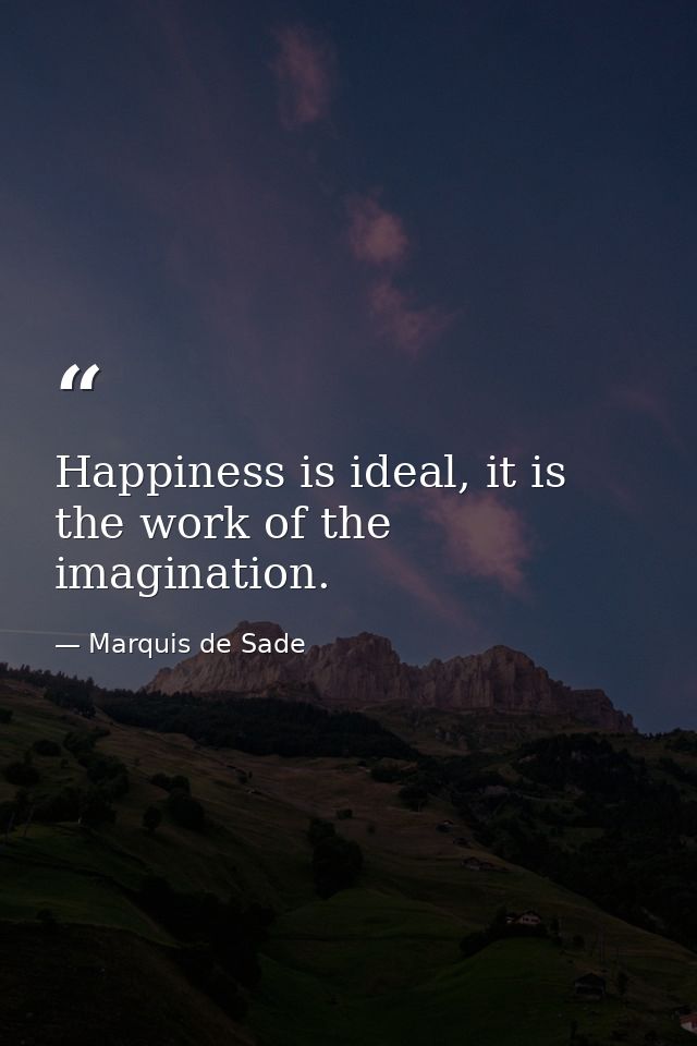 Happiness is ideal, it is the work of the imagination. — Marquis de Sade
