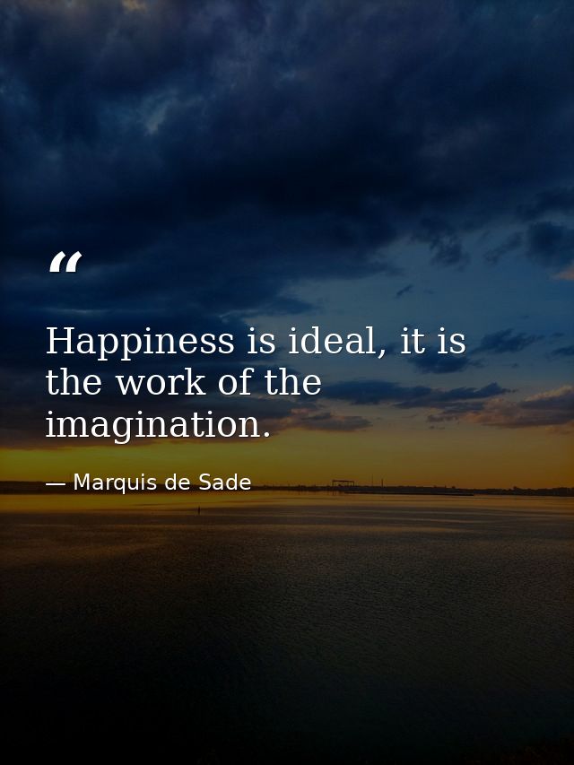 Happiness is ideal, it is the work of the imagination. — Marquis de Sade