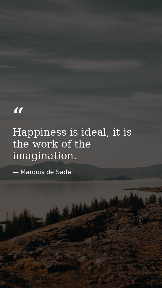Happiness is ideal, it is the work of the imagination. — Marquis de Sade