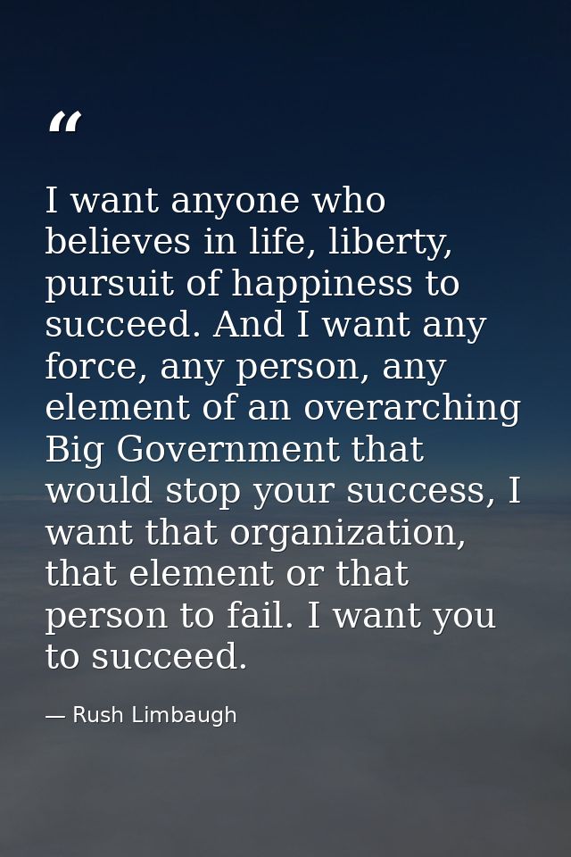 I want anyone who believes in life, liberty, pursuit of happiness to succeed. And I want any force, any person, any elem — Rush Limbaugh