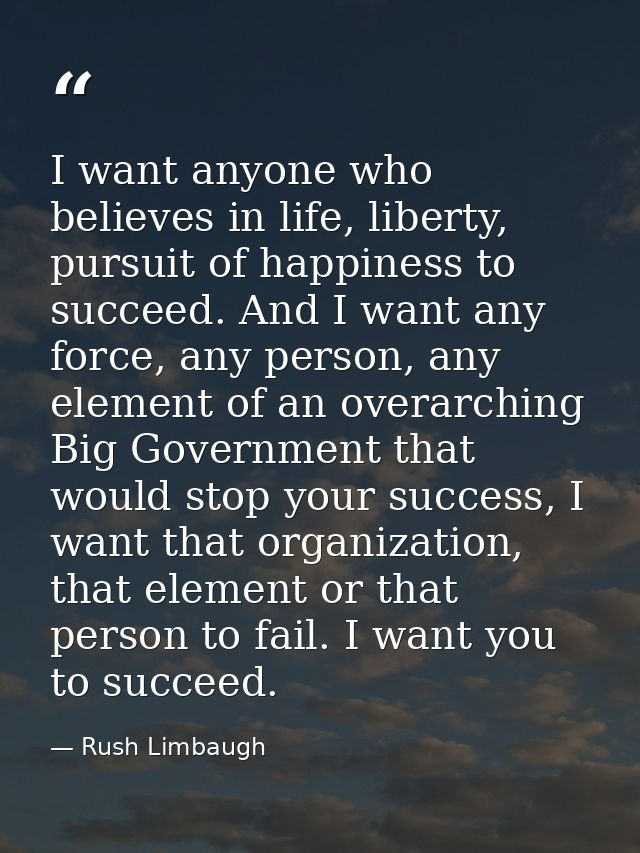 I want anyone who believes in life, liberty, pursuit of happiness to succeed. And I want any force, any person, any elem — Rush Limbaugh
